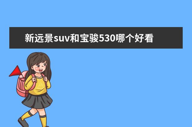 新远景suv和宝骏530哪个好看 手里有10万块钱,打算买一辆SUV,国产合资都可以,有哪...