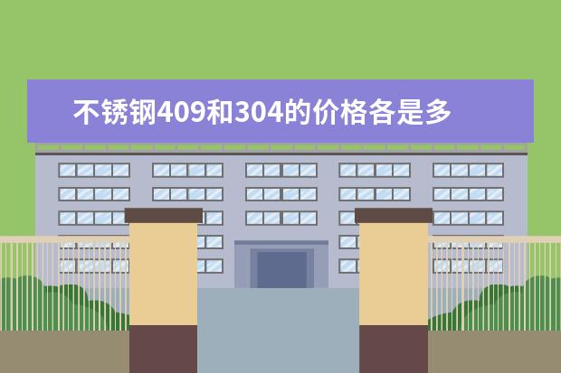 不锈钢409和304的价格各是多少？？ 都可以耐400度的高温而不变形吗？？是不是可以热处理提高硬度？