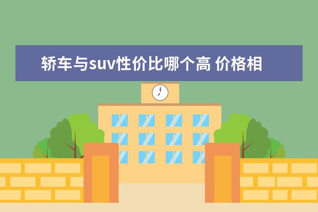 轿车与suv性价比哪个高 价格相同的轿车比suv的性价比高嘛?求大神