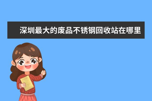 深圳最大的废品不锈钢回收站在哪里？现在是多少钱1吨？