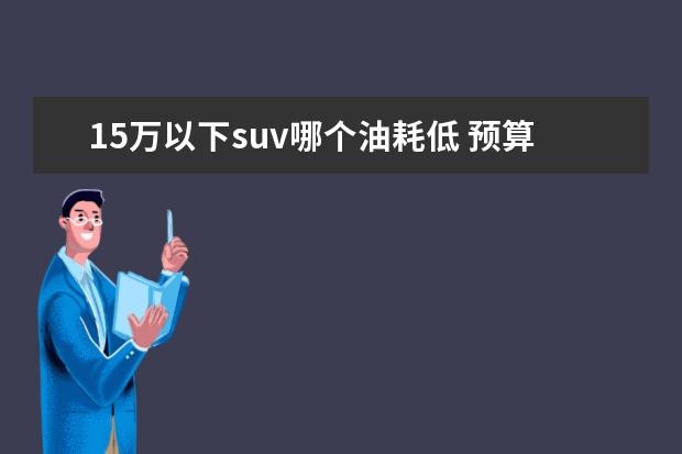 15万以下suv哪个油耗低 预算有15万,想买自动挡省油的SUV,哪款车值得推荐? -...