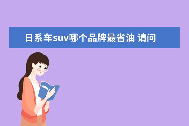 日系车suv哪个品牌最省油 请问大家开过最省油的suv是哪个?怎么样?