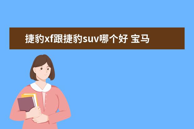 捷豹xf跟捷豹suv哪个好 宝马x3 奔驰glk300 volvo x60 和捷豹xf 哪个好啊。...