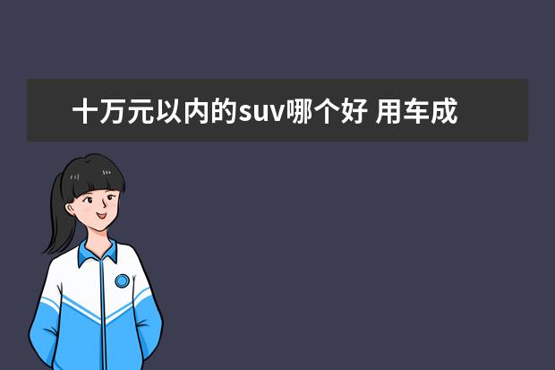 十万元以内的suv哪个好 用车成本对比,纯电动车和燃油车谁更省钱?