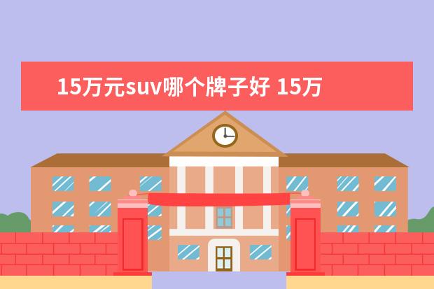 15万元suv哪个牌子好 15万元自主品牌SUV怎么选,这四款车型推荐给你 - 百...