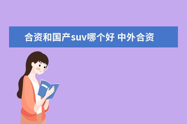 合资和国产suv哪个好 中外合资的SUV和国产SUV你会选择哪一个?为什么? - ...