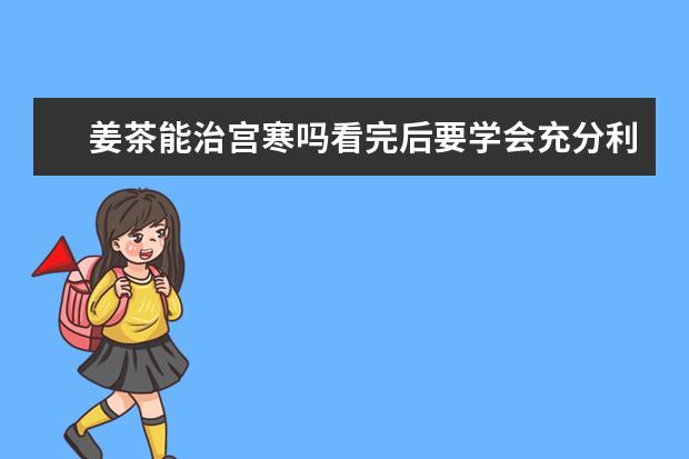 姜茶能治宫寒吗看完后要学会充分利用