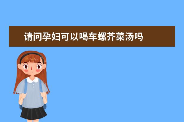 请问孕妇可以喝车螺芥菜汤吗