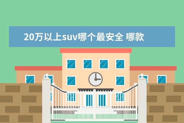 20万以上suv哪个最安全 哪款20万左右的SUV好一点?