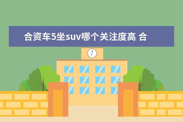 合资车5坐suv哪个关注度高 合资车质量排名前十名的suv是什么?