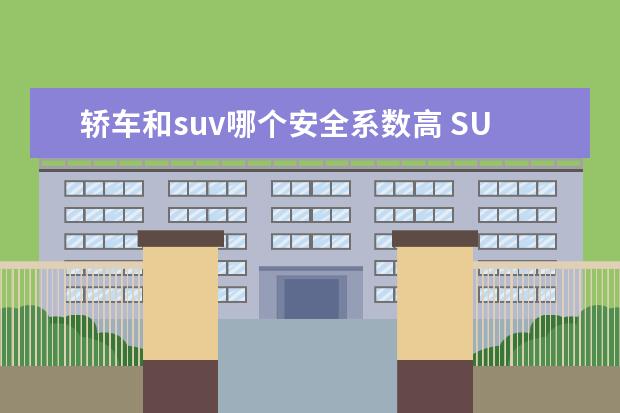 轿车和suv哪个安全系数高 SUV安全还是轿车安全?哪个安全系数高?