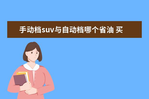 手动档suv与自动档哪个省油 买SUV,不知道是买自动档好些还是手动档或者是手自一...