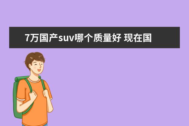 7万国产suv哪个质量好 现在国产suv车哪款性价比高?求推荐。