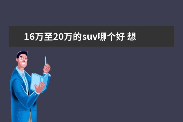 16万至20万的suv哪个好 想买一辆suv,全部下来16万以内,要合资品牌,有什么好...