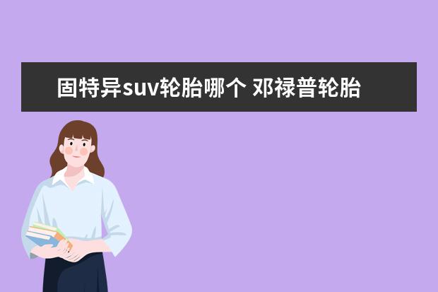 固特异suv轮胎哪个 邓禄普轮胎与固特异轮胎哪个好?