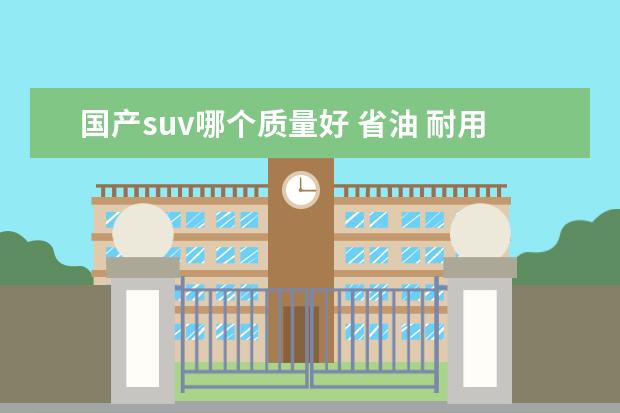 国产suv哪个质量好 省油 耐用 国产车省油排行榜有哪些车?哪款性价比最高? - 百度...