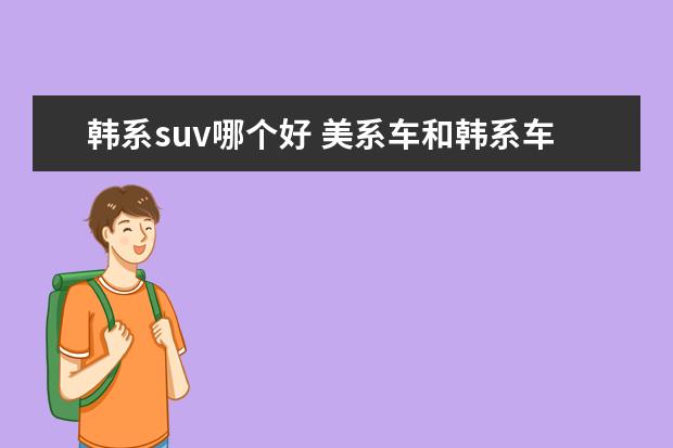 韩系suv哪个好 美系车和韩系车相比较,哪个家用性价比更高? - 百度...