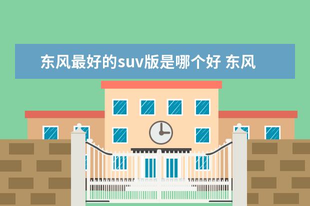 东风最好的suv版是哪个好 东风汽车公司有哪些SUV车型