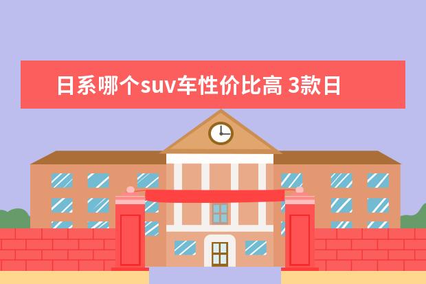 日系哪个suv车性价比高 3款日系紧凑级SUV,颜值高更具实用性