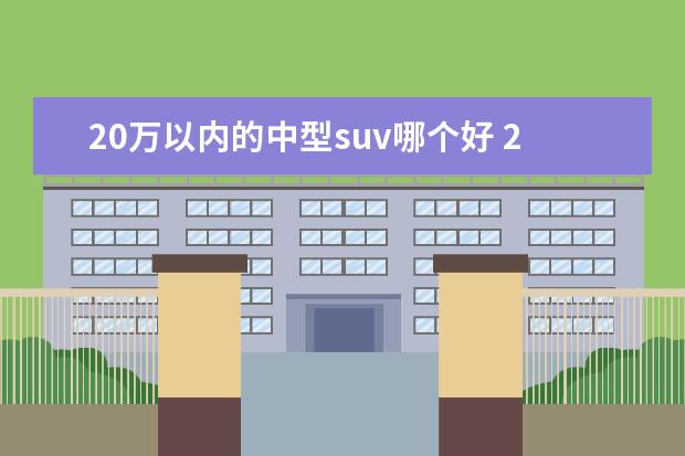 20万以内的中型suv哪个好 20万出头买中型SUV?这几款高性价比车型值得一看 - ...