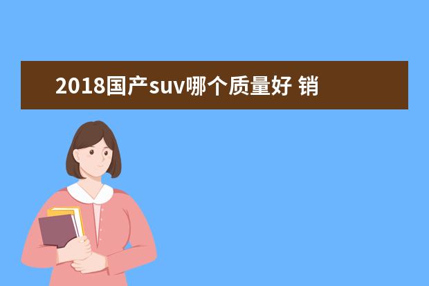 2018国产suv哪个质量好 销量大的车就一定好吗?盘点2018年销量最大5款SUV优...