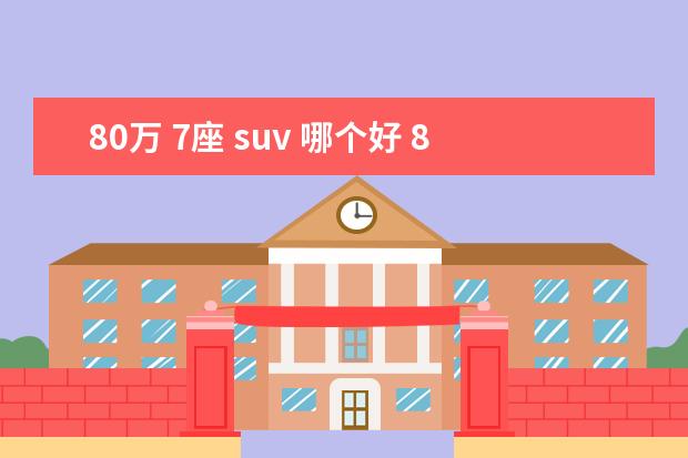 80万 7座 suv 哪个好 8万落地可以买什么车?这5款7座SUV不妨考虑一下 - 百...