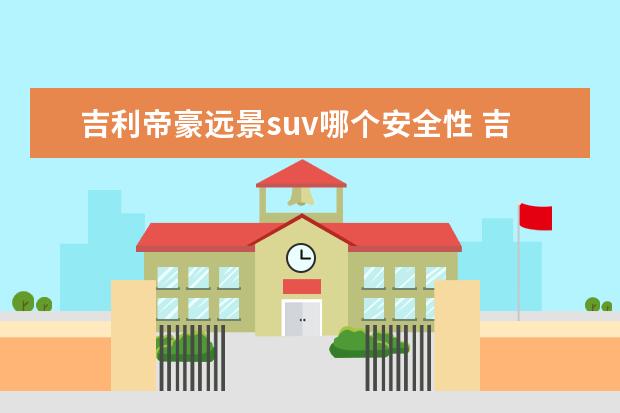 吉利帝豪远景suv哪个安全性 吉利远景SUV,这款车有什么缺点和弱点