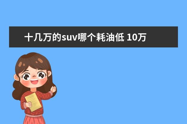 十几万的suv哪个耗油低 10万左右,比较省油的suv有哪些好的推荐?