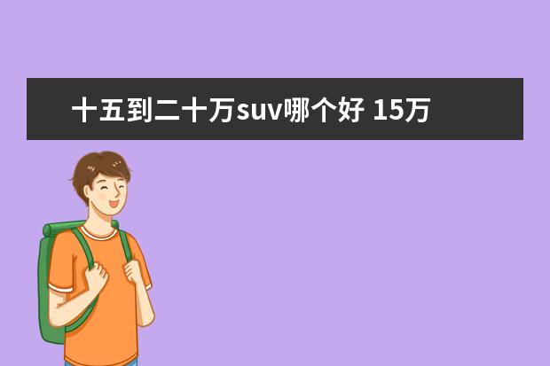 十五到二十万suv哪个好 15万到20万左右的SUV,适合家用的有哪些?