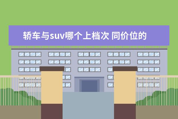 轿车与suv哪个上档次 同价位的轿车和suv哪个更好?