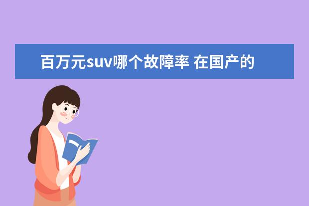 百万元suv哪个故障率 在国产的SUV当中,哪些车子的故障率比较的高? - 百度...