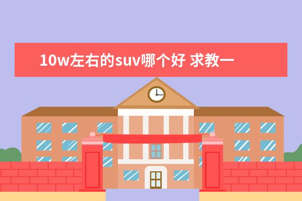 10w左右的suv哪个好 求教一下10W左右的SUV哪个好