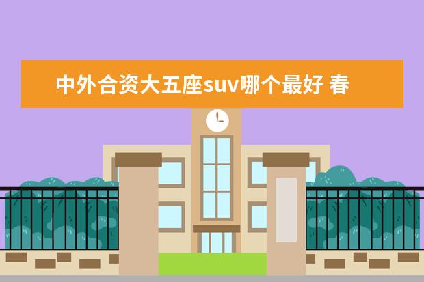 中外合资大五座suv哪个最好 春节购车,大五座和七座SUV究竟该怎么选?