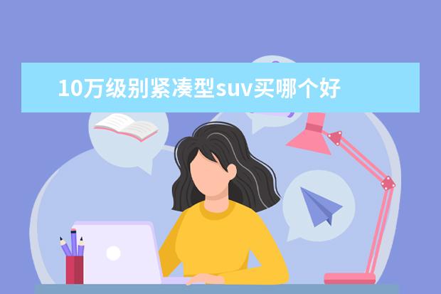 10万级别紧凑型suv买哪个好 10万左右的suv选哪款比较好呢?