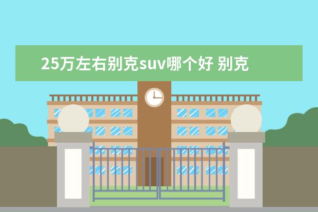 25万左右别克suv哪个好 别克。标致。现代。起亚。20万左右的suv哪个比较好?...