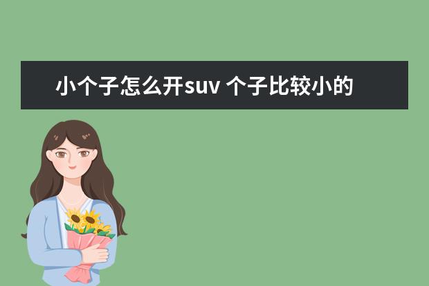 小个子怎么开suv 个子比较小的女孩子可以开SUV 吗?会不会不合适? - ...