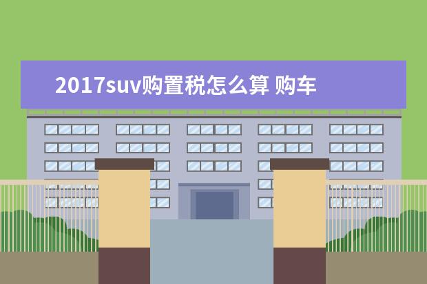 2017suv购置税怎么算 购车流程和注意事项