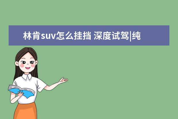 林肯suv怎么挂挡 深度试驾|纯正美式豪华SUV林肯航海家,值得! - 百度...