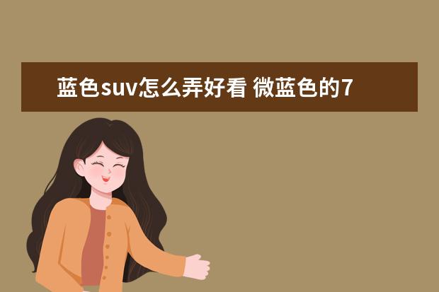 蓝色suv怎么弄好看 微蓝色的7座SUV怎么样?