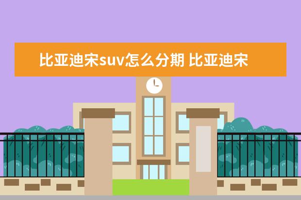 比亚迪宋suv怎么分期 比亚迪宋插电混合2022款suv车有没有补贴