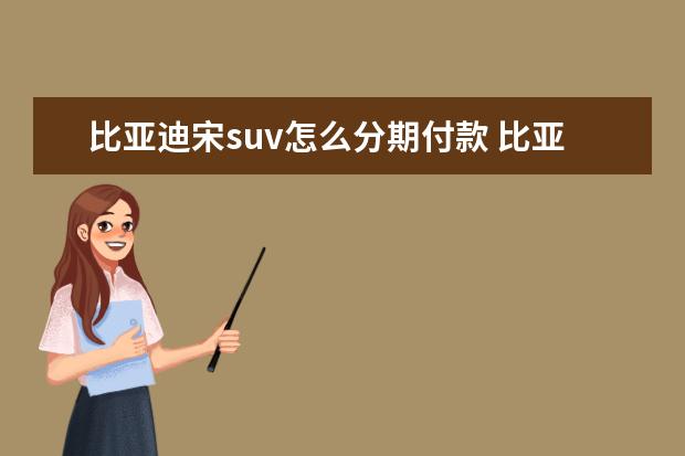 比亚迪宋suv怎么分期付款 比亚迪宋油电混合2022款suv分24个月付款有利息吗 - ...