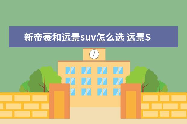 新帝豪和远景suv怎么选 远景SUV怎么样?值得买吗?