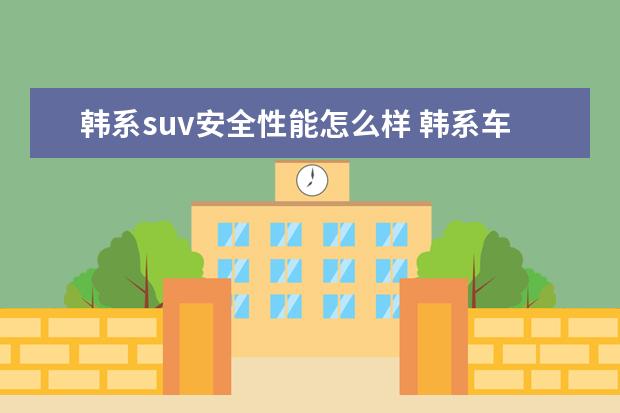 韩系suv安全性能怎么样 韩系车耐用性怎样