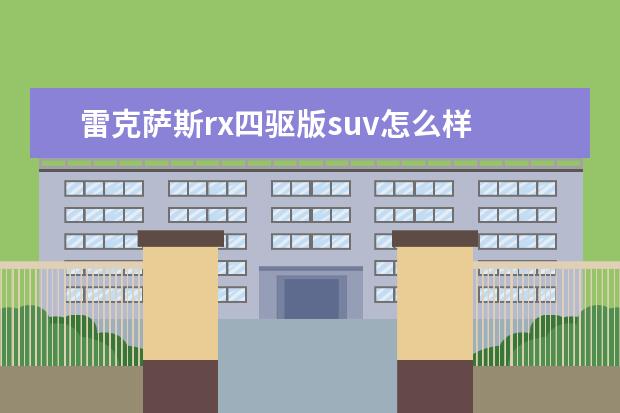 雷克萨斯rx四驱版suv怎么样 雷克萨斯SUV报价是多少?目前值得入手么?