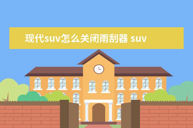 现代suv怎么关闭雨刮器 suv后雨刷在上面怎么更换?