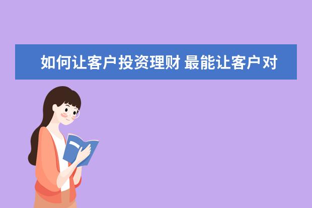 如何让客户投资理财 最能让客户对理财产品感兴趣的话术有哪些