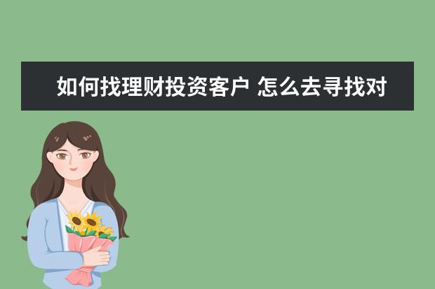 如何找理财投资客户 怎么去寻找对投资理财感兴趣的客户?