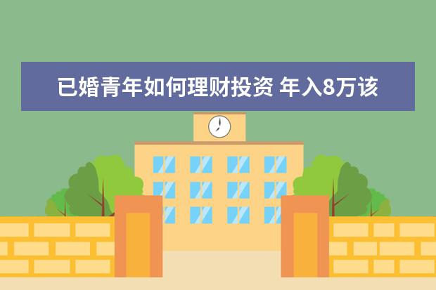 已婚青年如何理财投资 年入8万该如何理财,今年33岁,儿子四岁没买保险,老婆...