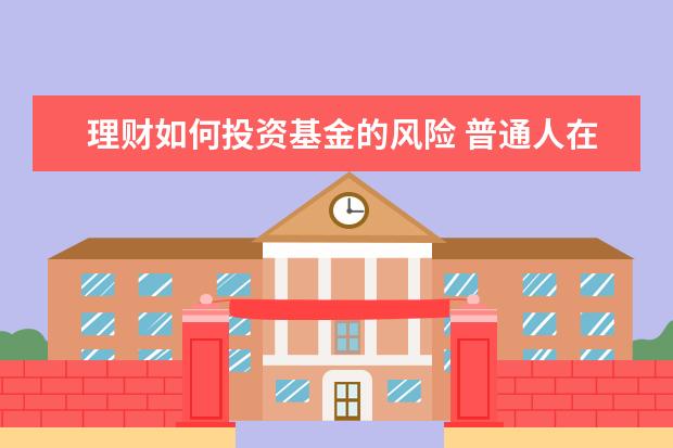 理财如何投资基金的风险 普通人在投资基金理财时,要注意哪些事项?