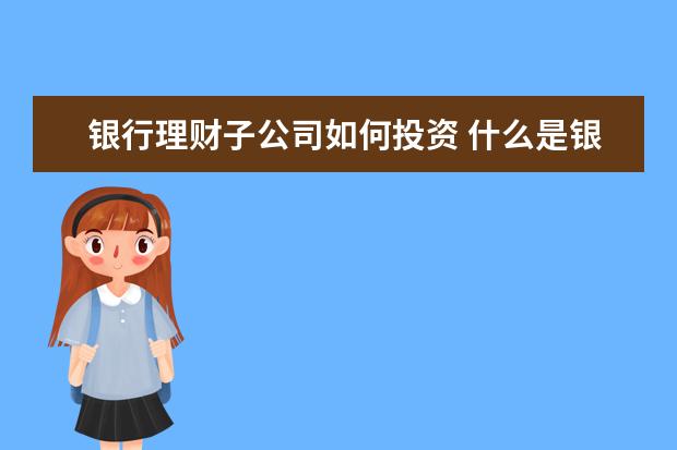 银行理财子公司如何投资 什么是银行理财子公司?它的作用是什么?